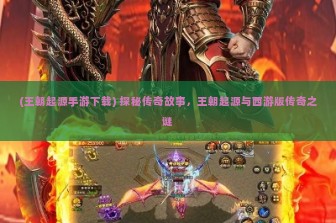 (王朝起源手游下载) 探秘传奇故事，王朝起源与西游版传奇之谜