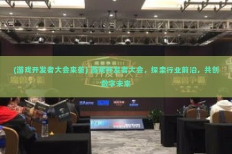 (游戏开发者大会来袭) 游戏开发者大会，探索行业前沿，共创数字未来