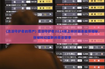 (流浪守护者的尊严) 流浪守护者2024年上映时间表最新揭秘，探秘科幻巨制的幕后故事