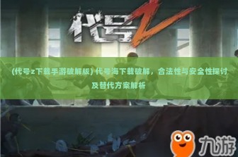 (代号z下载手游破解版) 代号海下载破解，合法性与安全性探讨及替代方案解析