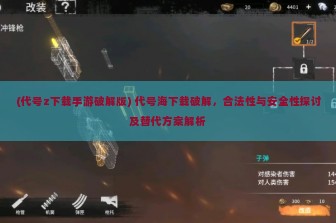 (代号z下载手游破解版) 代号海下载破解，合法性与安全性探讨及替代方案解析