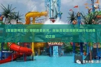 (青瓷游戏总部) 穿越历史长河，探秘青瓷游戏时光旅行社的奇幻之旅