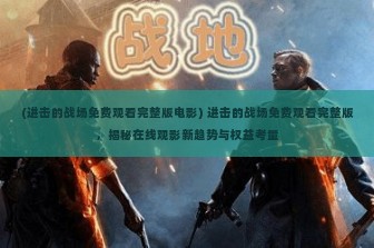 (进击的战场免费观看完整版电影) 进击的战场免费观看完整版，揭秘在线观影新趋势与权益考量