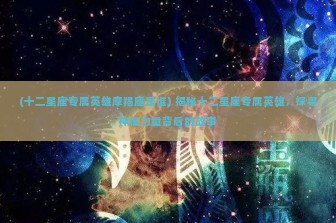 (十二星座专属英雄摩羯座是谁) 揭秘十二星座专属英雄，探寻神秘力量背后的故事