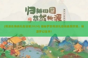 (桃源兑换码礼包领取2024) 揭秘梦想桃源礼包码最新攻略，畅游梦幻世界！