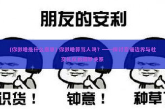 (你瞅啥是什么意思) 你瞅啥算骂人吗？——探讨言语边界与社交礼仪的微妙关系