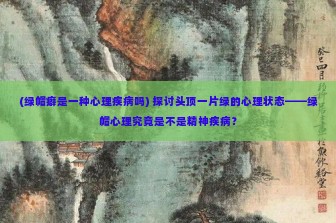 (绿帽癖是一种心理疾病吗) 探讨头顶一片绿的心理状态——绿帽心理究竟是不是精神疾病？