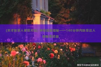 (天才除草人被剪片段) 神奇技能揭秘——140分钟内除草达人的秘密武器