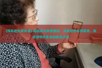 (挂机吧兄弟阵容) 挂机吧兄弟美团版，同阵营合作新篇章，探索游戏与生活的融合之道