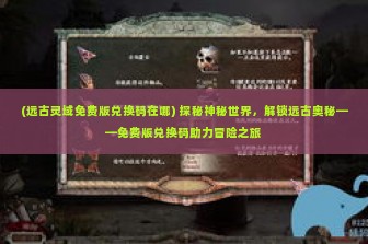 (远古灵域免费版兑换码在哪) 探秘神秘世界，解锁远古奥秘——免费版兑换码助力冒险之旅