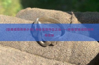 (空间戒指传承小说) 神秘宝物传世之谜——探秘空间戒指的神奇奥秘