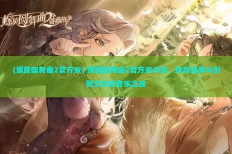 (螺旋圆舞曲2官方版) 螺旋圆舞曲2官方版评测，探寻经典与创新交织的音乐之旅