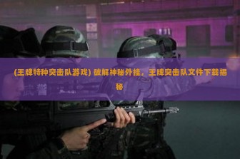 (王牌特种突击队游戏) 破解神秘外挂，王牌突击队文件下载揭秘