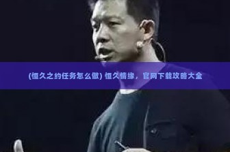 (恒久之约任务怎么做) 恒久情缘，官网下载攻略大全