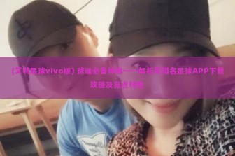 (艾特足球vivo版) 球迷必备神器——解析某知名足球APP下载攻略及亮点特色