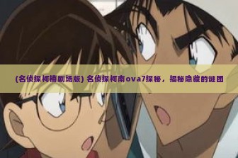 (名侦探柯楠剧场版) 名侦探柯南ova7探秘，揭秘隐藏的谜团