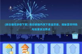 (昨日烟花舒晓下载) 昨日硝烟内测下载全攻略，揭秘游戏特色与玩家关注焦点