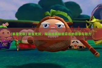 (果宝无极) 果宝无双，探寻经典动画背后的故事与魅力