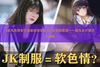 (超凡先锋女仆活动时间及地点) 时尚新潮流——超凡女仆魅力大揭秘