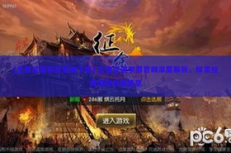 (王者征途手游官网下载) 王者征途手游官网深度解析，探索经典游戏的新篇章