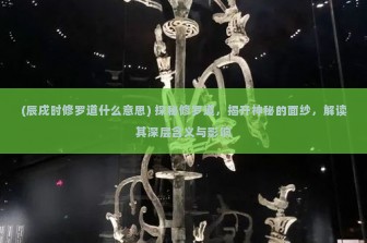 (辰戌时修罗道什么意思) 探秘修罗道，揭开神秘的面纱，解读其深层含义与影响