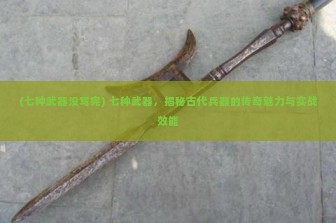 (七种武器没写完) 七种武器，揭秘古代兵器的传奇魅力与实战效能