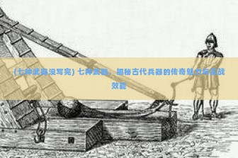 (七种武器没写完) 七种武器，揭秘古代兵器的传奇魅力与实战效能