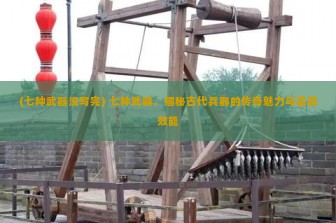 (七种武器没写完) 七种武器，揭秘古代兵器的传奇魅力与实战效能