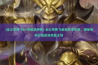 (主公带我飞bt充值送神将) 主公带我飞最强阵容攻略，揭秘如何打造战场无敌之师