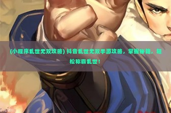 (小程序乱世无双攻略) 抖音乱世无双手游攻略，掌握秘籍，轻松称霸乱世！