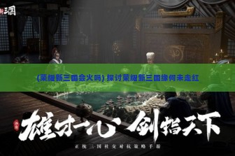 (荣耀新三国会火吗) 探讨荣耀新三国缘何未走红