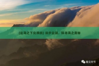 (云海之下兑换码) 漫步云端，探寻海之奥秘