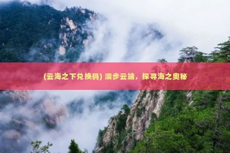 (云海之下兑换码) 漫步云端，探寻海之奥秘