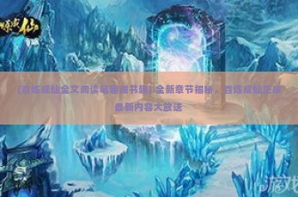 (百炼成仙全文阅读笔趣阁书趣) 全新章节揭秘，百炼成仙正版最新内容大放送