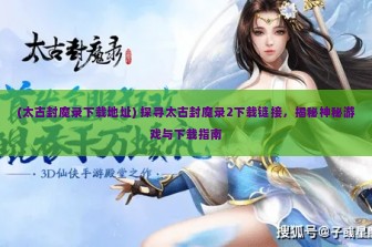 (太古封魔录下载地址) 探寻太古封魔录2下载链接，揭秘神秘游戏与下载指南