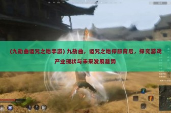 (九劫曲诅咒之地手游) 九劫曲，诅咒之地停服背后，探究游戏产业现状与未来发展趋势