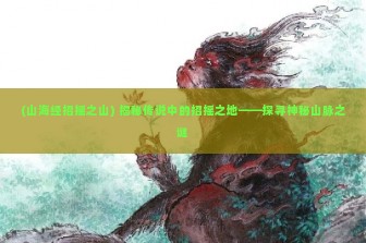 (山海经招摇之山) 揭秘传说中的招摇之地——探寻神秘山脉之谜