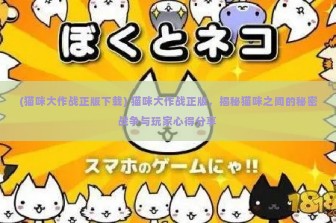 (猫咪大作战正版下载) 猫咪大作战正版，揭秘猫咪之间的秘密战争与玩家心得分享