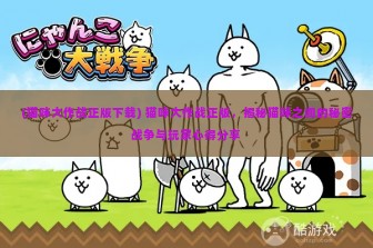 (猫咪大作战正版下载) 猫咪大作战正版，揭秘猫咪之间的秘密战争与玩家心得分享