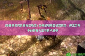 (恐怖黎明死灵神秘召唤流) 恐怖黎明纯召唤流死灵，探索游戏中的神秘力量与战术解析