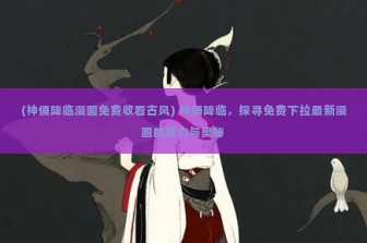 (神俑降临漫画免费收看古风) 神俑降临，探寻免费下拉最新漫画的魅力与奥秘