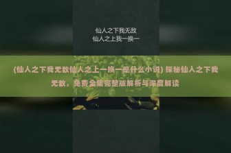 (仙人之下我无敌仙人之上一换一是什么小说) 探秘仙人之下我无敌，免费全集完整版解析与深度解读