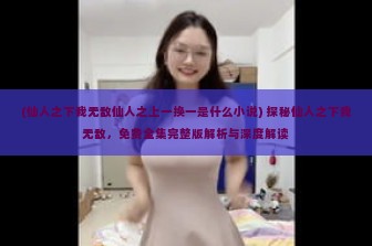 (仙人之下我无敌仙人之上一换一是什么小说) 探秘仙人之下我无敌，免费全集完整版解析与深度解读