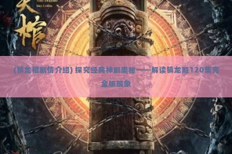 (镇龙棺剧情介绍) 探究经典神剧奥秘——解读镇龙殿120集完全版现象