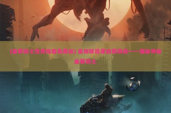 (星骸骑士在线观看免费版) 星际探险家的新挑战——揭秘神秘星骸骑士