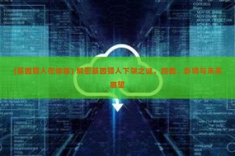 (基因猎人在哪看) 解密基因猎人下架之谜，原因、影响与未来展望