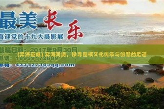 (弈海征帆) 弈海鸿泥，探寻围棋文化传承与创新的足迹