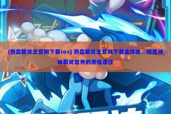 (热血精灵王官网下载ios) 热血精灵王官网下载全攻略，探索神秘精灵世界的绝佳途径