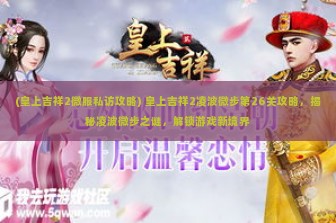 (皇上吉祥2微服私访攻略) 皇上吉祥2凌波微步第26关攻略，揭秘凌波微步之谜，解锁游戏新境界