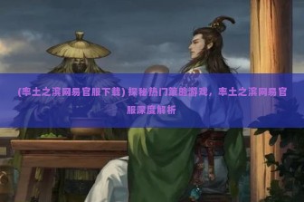 (率土之滨网易官服下载) 探秘热门策略游戏，率土之滨网易官服深度解析